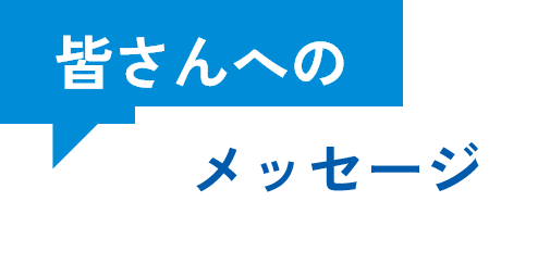 皆さんへのメッセージ